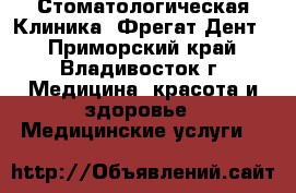 Стоматологическая Клиника “Фрегат-Дент“ - Приморский край, Владивосток г. Медицина, красота и здоровье » Медицинские услуги   
